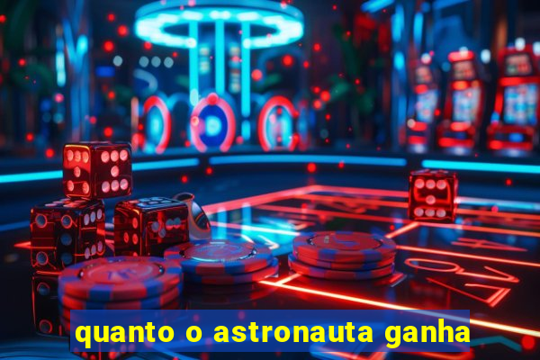 quanto o astronauta ganha